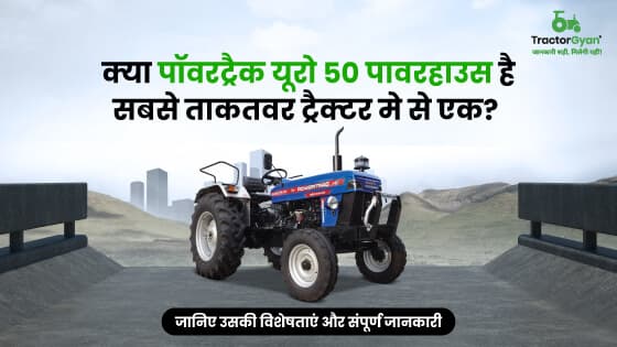 पॉवर ट्रैक यूरो 50 पावरहाउस : 2000 कि.ग्रा वजन उठाने की क्षमता वाला दमदार ट्रैक्टर