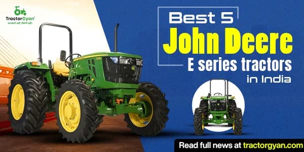 Best 5 John Deere E series tractors in India: Prices and unique features