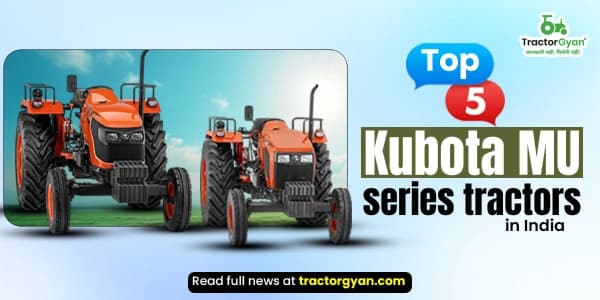 Top 5 Kubota MU Series Tractors Price and Features in India Top 5 Kubota MU Series Tractors Price and Features in India image