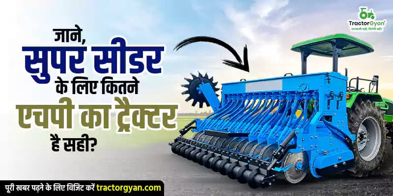 जाने, सुपर सीडर के लिए कितने एचपी का ट्रैक्टर है सही? जाने, सुपर सीडर के लिए कितने एचपी का ट्रैक्टर है सही?